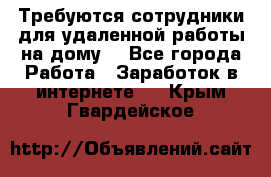 Требуются сотрудники для удаленной работы на дому. - Все города Работа » Заработок в интернете   . Крым,Гвардейское